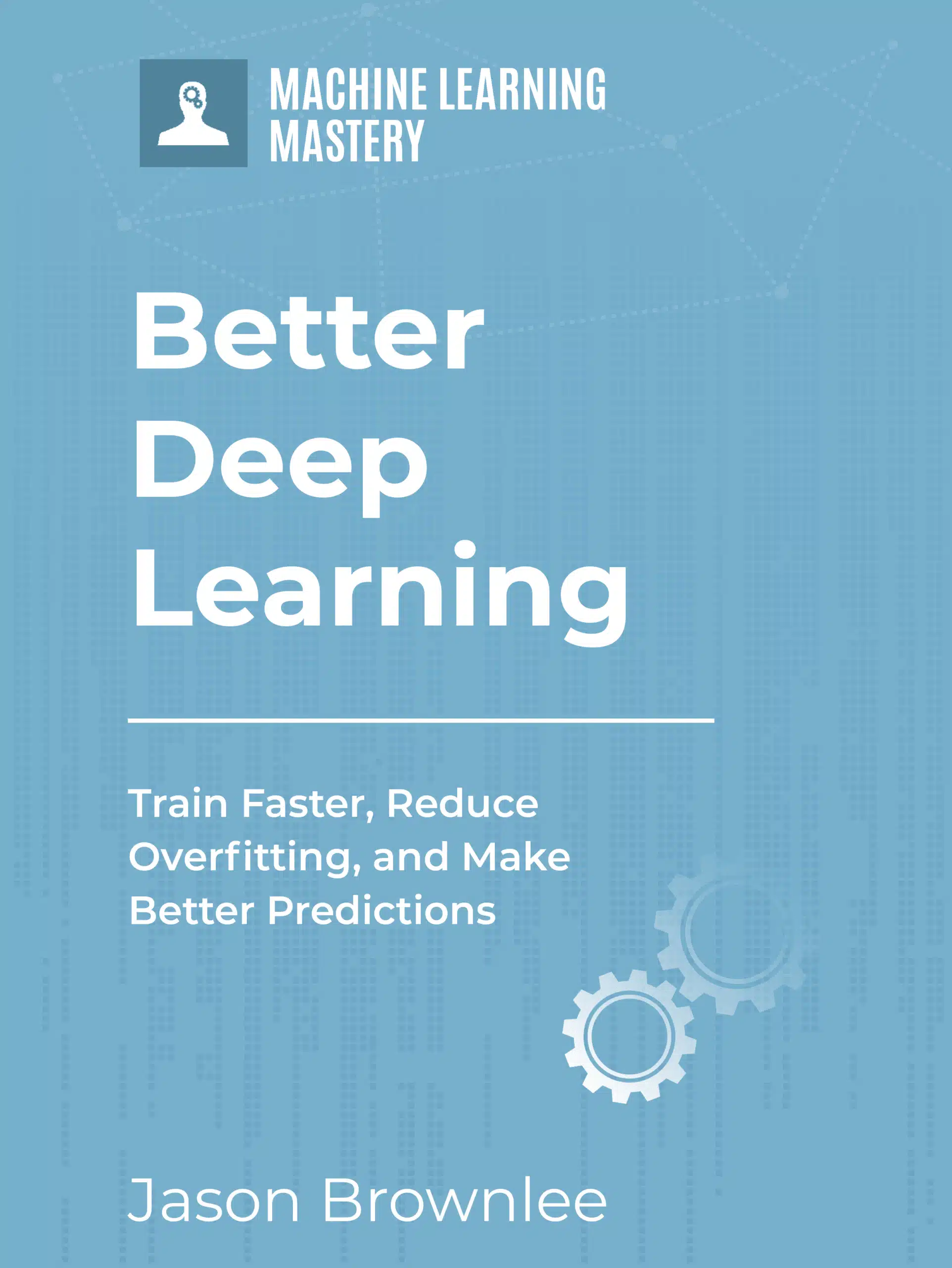 Better Deep Learning: Train Faster, Reduce Overfitting and Make Better Predictions